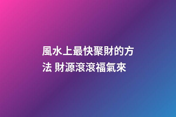 風水上最快聚財的方法 財源滾滾福氣來